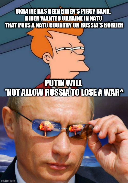 UKRAINE HAS BEEN BIDEN'S PIGGY BANK, 
BIDEN WANTED UKRAINE IN NATO
 THAT PUTS A NATO COUNTRY ON RUSSIA'S BORDER; PUTIN WILL
 *NOT ALLOW RUSSIA TO LOSE A WAR^ | image tagged in memes,futurama fry,putin nuke | made w/ Imgflip meme maker