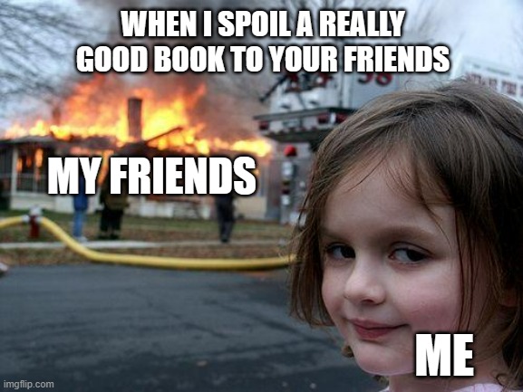 Evil Grin | WHEN I SPOIL A REALLY GOOD BOOK TO YOUR FRIENDS; MY FRIENDS; ME | image tagged in memes,disaster girl | made w/ Imgflip meme maker