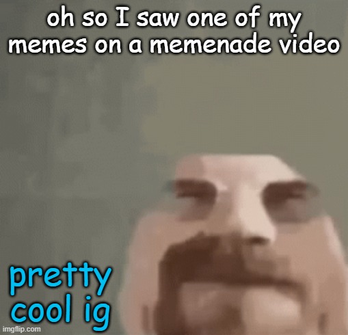 ok | oh so I saw one of my memes on a memenade video; pretty cool ig | image tagged in heisenburger | made w/ Imgflip meme maker