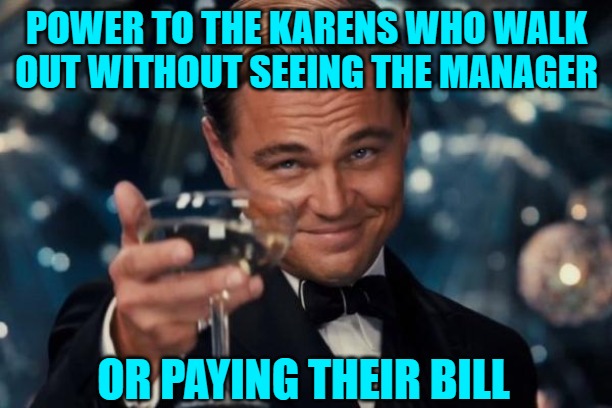 Leonardo Dicaprio Cheers Meme | POWER TO THE KARENS WHO WALK OUT WITHOUT SEEING THE MANAGER OR PAYING THEIR BILL | image tagged in memes,leonardo dicaprio cheers | made w/ Imgflip meme maker