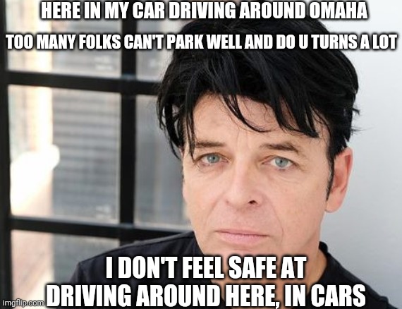HERE IN MY CAR DRIVING AROUND OMAHA; TOO MANY FOLKS CAN'T PARK WELL AND DO U TURNS A LOT; I DON'T FEEL SAFE AT DRIVING AROUND HERE, IN CARS | made w/ Imgflip meme maker