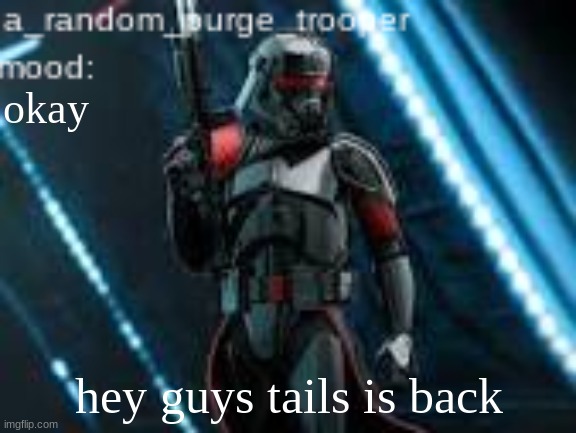 a_random_purge_trooper temp | okay; hey guys tails is back | image tagged in a_random_purge_trooper temp | made w/ Imgflip meme maker