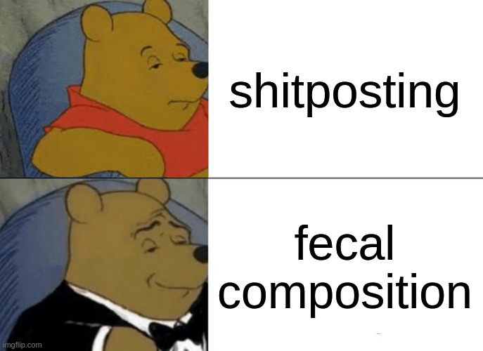 yes | shitposting; fecal composition | image tagged in memes,tuxedo winnie the pooh | made w/ Imgflip meme maker