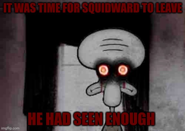 Squidward | IT WAS TIME FOR SQUIDWARD TO LEAVE; HE HAD SEEN ENOUGH | image tagged in squidward's suicide | made w/ Imgflip meme maker