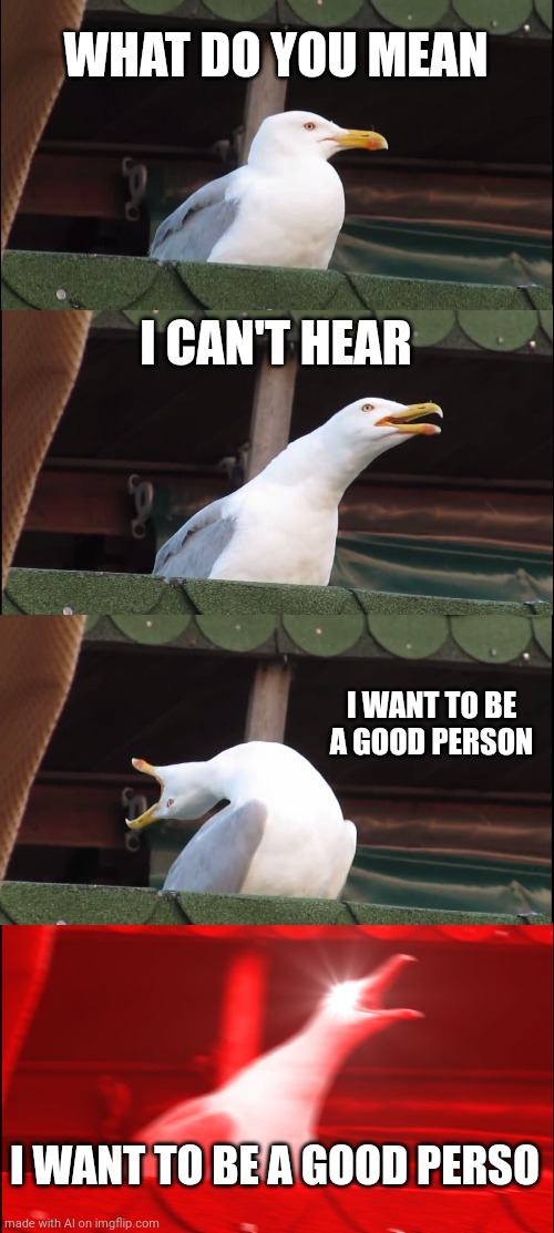 I am a good person | WHAT DO YOU MEAN; I CAN'T HEAR; I WANT TO BE A GOOD PERSON; I WANT TO BE A GOOD PERSO | image tagged in memes,inhaling seagull | made w/ Imgflip meme maker