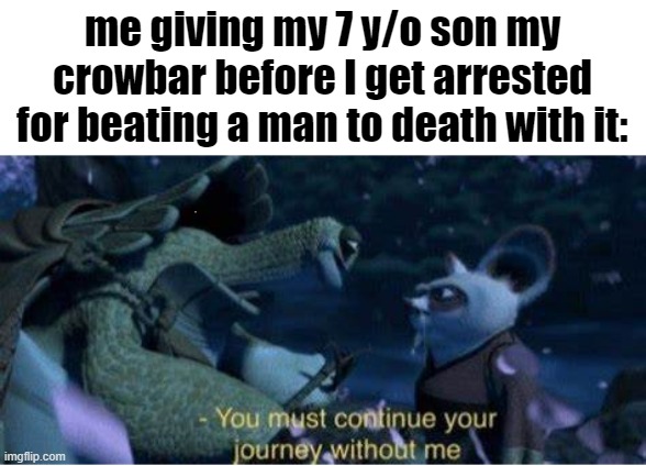 Gordo Freeball moment | me giving my 7 y/o son my crowbar before I get arrested for beating a man to death with it: | image tagged in oogway you must continue your journey without me | made w/ Imgflip meme maker