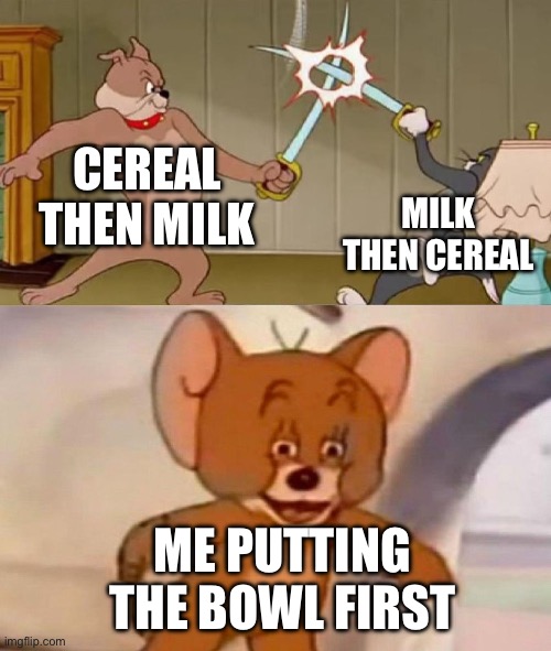 This is true I guess | CEREAL THEN MILK; MILK THEN CEREAL; ME PUTTING THE BOWL FIRST | image tagged in tom and jerry swordfight | made w/ Imgflip meme maker