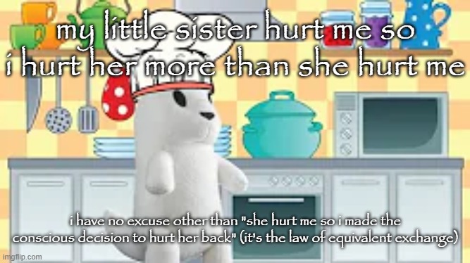 cooking with slugcat | my little sister hurt me so i hurt her more than she hurt me; i have no excuse other than "she hurt me so i made the conscious decision to hurt her back" (it's the law of equivalent exchange) | image tagged in cooking with slugcat | made w/ Imgflip meme maker