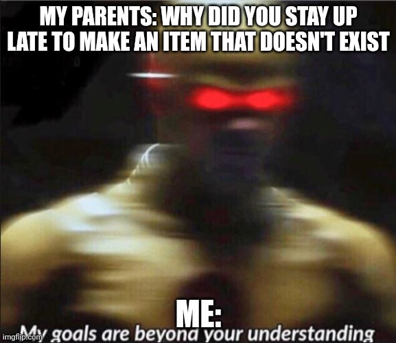 my goals are beyond your understanding | MY PARENTS: WHY DID YOU STAY UP LATE TO MAKE AN ITEM THAT DOESN'T EXIST ME: | image tagged in my goals are beyond your understanding | made w/ Imgflip meme maker