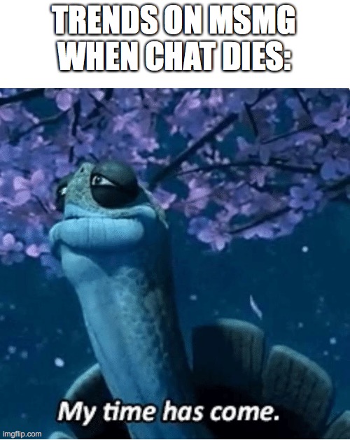 My Time Has Come | TRENDS ON MSMG WHEN CHAT DIES: | image tagged in my time has come | made w/ Imgflip meme maker