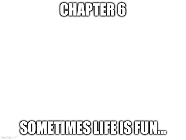 Mini Story’s this time. | CHAPTER 6; SOMETIMES LIFE IS FUN… | made w/ Imgflip meme maker
