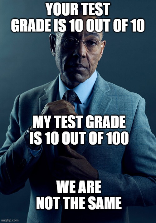Gus Fring we are not the same | YOUR TEST GRADE IS 10 OUT OF 10; MY TEST GRADE IS 10 OUT OF 100; WE ARE NOT THE SAME | image tagged in gus fring we are not the same,memes,test,grades,bad grades,tests | made w/ Imgflip meme maker
