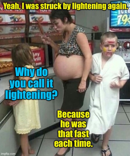 White Trash Redneck Hillbilly Pregnant | Yeah, I was struck by lightening again. Why do you call it lightening? Because he was that fast each time. | image tagged in white trash redneck hillbilly pregnant | made w/ Imgflip meme maker