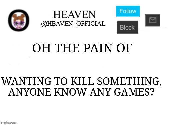 Hmmm | OH THE PAIN OF; WANTING TO KILL SOMETHING, ANYONE KNOW ANY GAMES? | image tagged in heaven s template | made w/ Imgflip meme maker