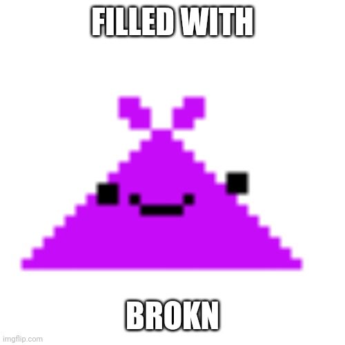 ScreamLoud763 | FILLED WITH BROKN | image tagged in screamloud763 | made w/ Imgflip meme maker