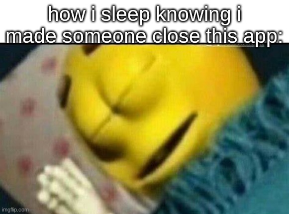 how i sleep knowing i made someone close this app: | made w/ Imgflip meme maker