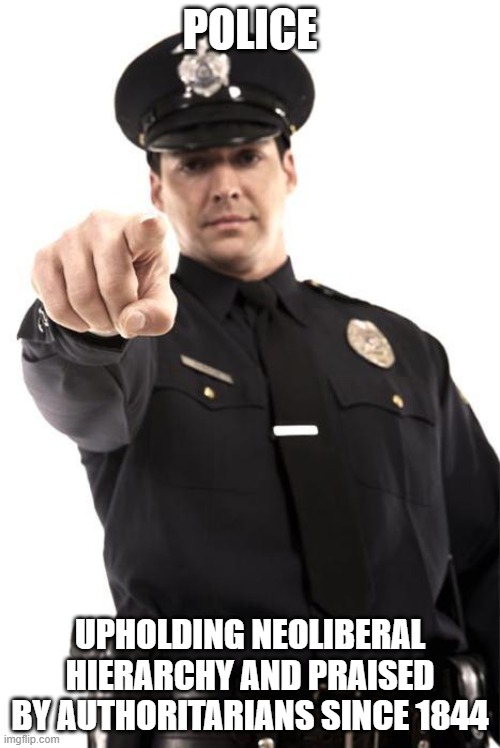 Police | POLICE; UPHOLDING NEOLIBERAL HIERARCHY AND PRAISED BY AUTHORITARIANS SINCE 1844 | image tagged in police | made w/ Imgflip meme maker