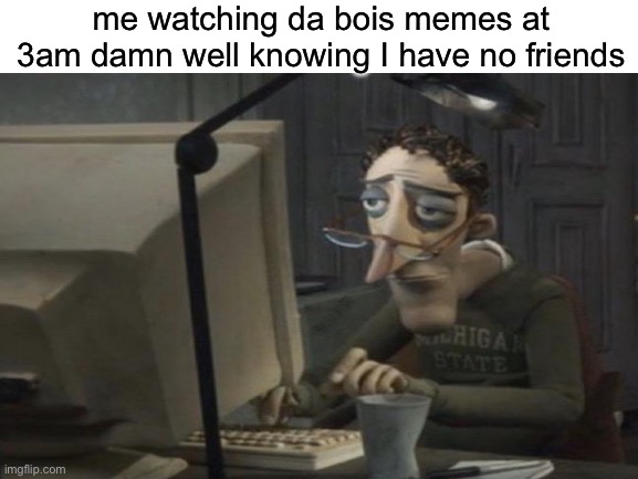 wish I could relate to the fun things the bois do | me watching da bois memes at 3am damn well knowing I have no friends | image tagged in funny,meme | made w/ Imgflip meme maker