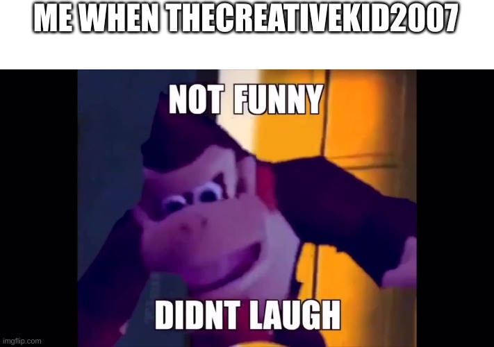 me when | ME WHEN THECREATIVEKID2007 | image tagged in not funny didn't laugh | made w/ Imgflip meme maker