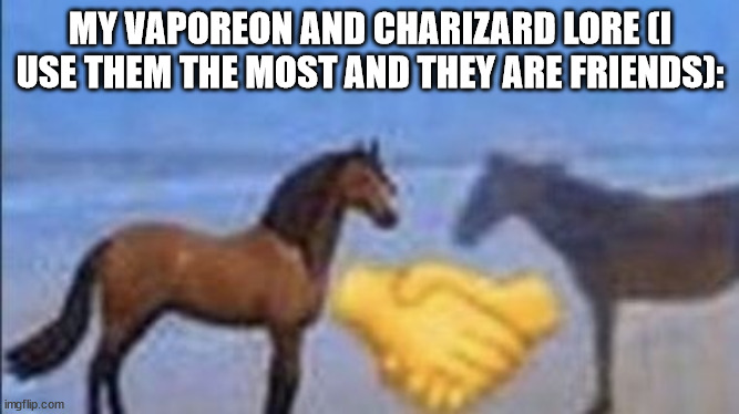 horse handshake my man | MY VAPOREON AND CHARIZARD LORE (I USE THEM THE MOST AND THEY ARE FRIENDS): | image tagged in horse handshake my man | made w/ Imgflip meme maker