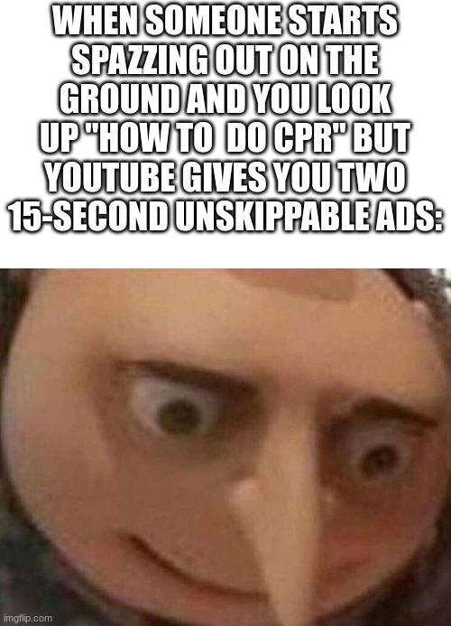 gru meme | WHEN SOMEONE STARTS SPAZZING OUT ON THE GROUND AND YOU LOOK UP "HOW TO  DO CPR" BUT YOUTUBE GIVES YOU TWO 15-SECOND UNSKIPPABLE ADS: | image tagged in gru meme | made w/ Imgflip meme maker