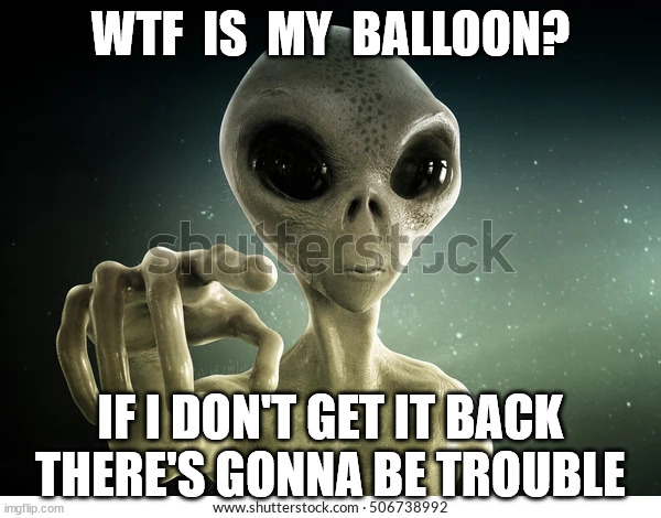 spy balloon | WTF  IS  MY  BALLOON? IF I DON'T GET IT BACK THERE'S GONNA BE TROUBLE | image tagged in aliens | made w/ Imgflip meme maker