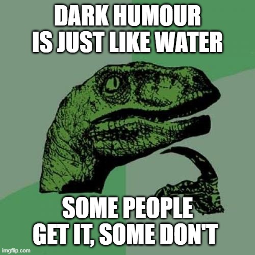 water | DARK HUMOUR IS JUST LIKE WATER; SOME PEOPLE GET IT, SOME DON'T | image tagged in memes,philosoraptor | made w/ Imgflip meme maker