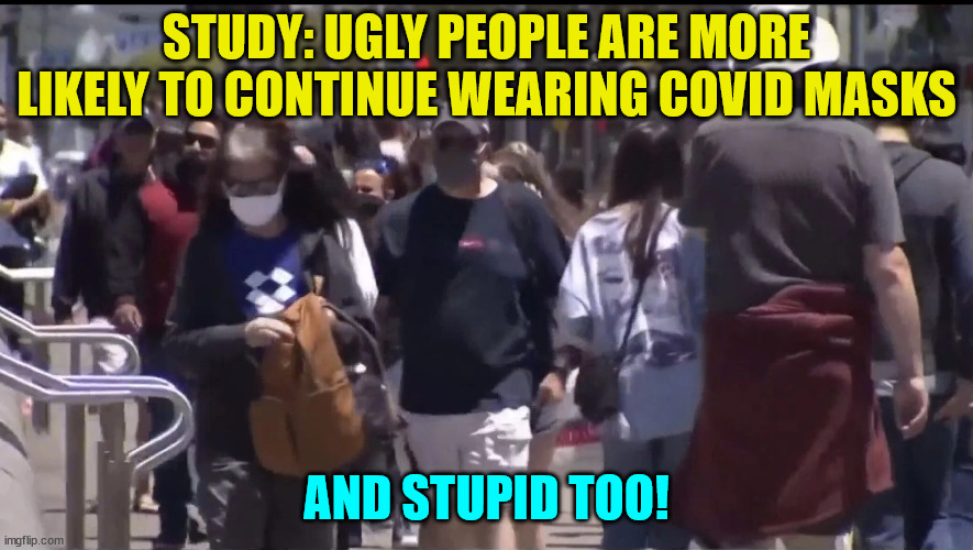 Ugly People Are More Likely To Continue Wearing COVID Masks | STUDY: UGLY PEOPLE ARE MORE LIKELY TO CONTINUE WEARING COVID MASKS; AND STUPID TOO! | image tagged in stupid,ugly face,people | made w/ Imgflip meme maker