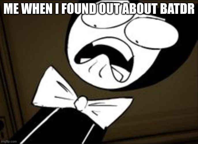 this is so true (bendy nerd) | ME WHEN I FOUND OUT ABOUT BATDR | image tagged in shocked bendy | made w/ Imgflip meme maker
