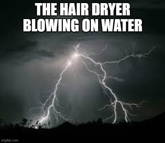 Lightning_strikes | THE HAIR DRYER BLOWING ON WATER | image tagged in lightning_strikes | made w/ Imgflip meme maker