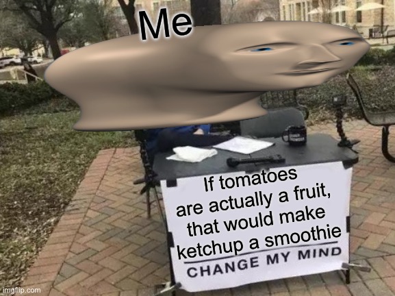Change My Mind | Me; If tomatoes are actually a fruit, that would make ketchup a smoothie | image tagged in memes,change my mind | made w/ Imgflip meme maker