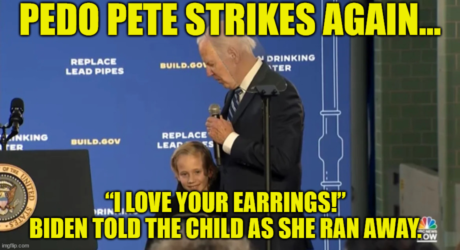 Pedo Pete strikes again... | PEDO PETE STRIKES AGAIN... “I LOVE YOUR EARRINGS!” BIDEN TOLD THE CHILD AS SHE RAN AWAY. | image tagged in pedo,peter,joe biden | made w/ Imgflip meme maker