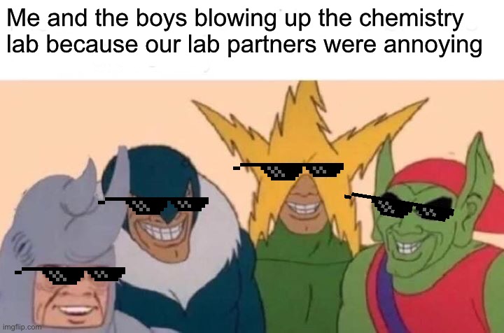 Me And The Boys Meme | Me and the boys blowing up the chemistry lab because our lab partners were annoying | image tagged in memes,me and the boys | made w/ Imgflip meme maker