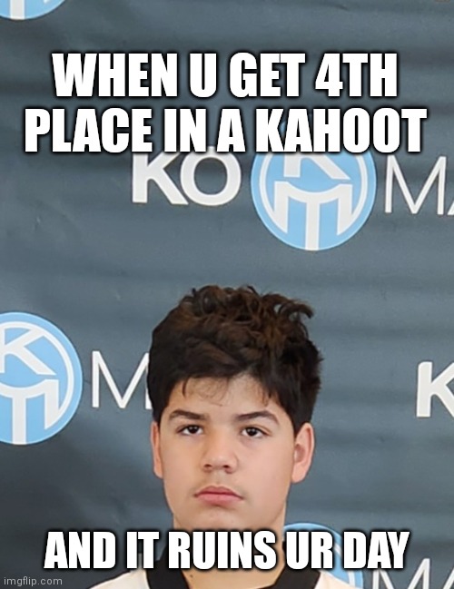 Me in school | WHEN U GET 4TH PLACE IN A KAHOOT; AND IT RUINS UR DAY | image tagged in kahoot,memes,funny memes,angry,school | made w/ Imgflip meme maker