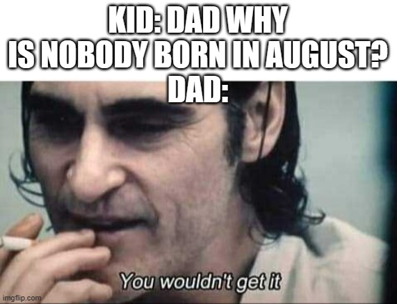If you know, you know | KID: DAD WHY IS NOBODY BORN IN AUGUST?
DAD: | image tagged in you wouldn't get it | made w/ Imgflip meme maker