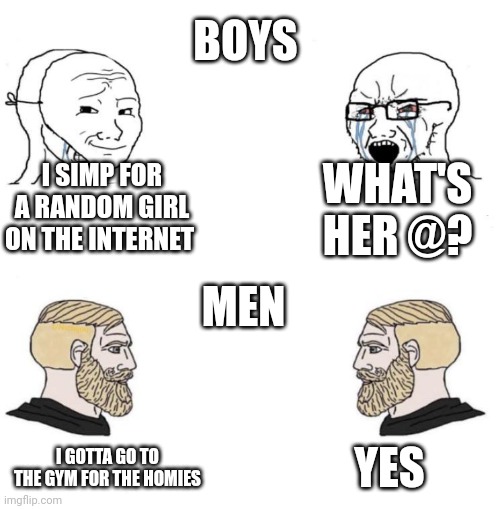 Chad we know | BOYS; WHAT'S HER @? I SIMP FOR A RANDOM GIRL ON THE INTERNET; MEN; YES; I GOTTA GO TO THE GYM FOR THE HOMIES | image tagged in chad we know | made w/ Imgflip meme maker