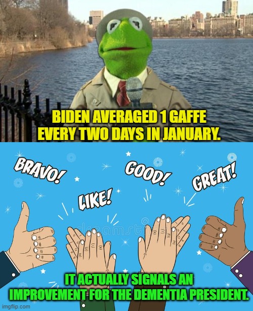 Things are looking up, eh? | BIDEN AVERAGED 1 GAFFE EVERY TWO DAYS IN JANUARY. IT ACTUALLY SIGNALS AN IMPROVEMENT FOR THE DEMENTIA PRESIDENT. | image tagged in kermit news report | made w/ Imgflip meme maker