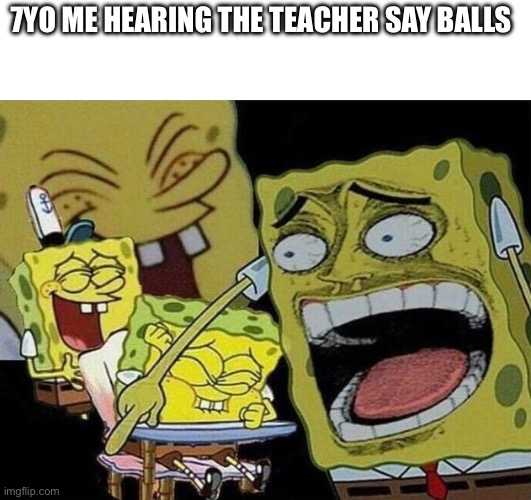 I’m 13 and it still makes me laugh | 7YO ME HEARING THE TEACHER SAY BALLS | image tagged in spongebob laughing hysterically | made w/ Imgflip meme maker