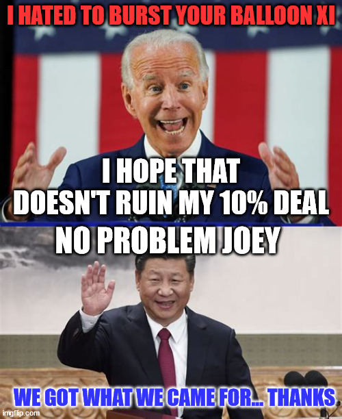 No problem Joey... | I HATED TO BURST YOUR BALLOON XI; I HOPE THAT DOESN'T RUIN MY 10% DEAL; NO PROBLEM JOEY; WE GOT WHAT WE CAME FOR... THANKS | image tagged in joe biden,china,puppet | made w/ Imgflip meme maker