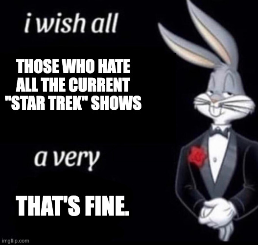 Bugs Bunny to Those Who Despise Modern Star Trek: That’s Fine | THOSE WHO HATE ALL THE CURRENT "STAR TREK" SHOWS; THAT'S FINE. | image tagged in i wish all x a very y,star trek | made w/ Imgflip meme maker