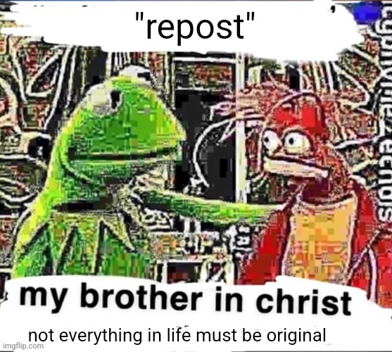 My brother in Christ | "repost"; not everything in life must be original | image tagged in my brother in christ | made w/ Imgflip meme maker