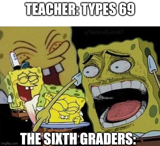 True | TEACHER: TYPES 69; THE SIXTH GRADERS: | image tagged in spongebob laughing | made w/ Imgflip meme maker