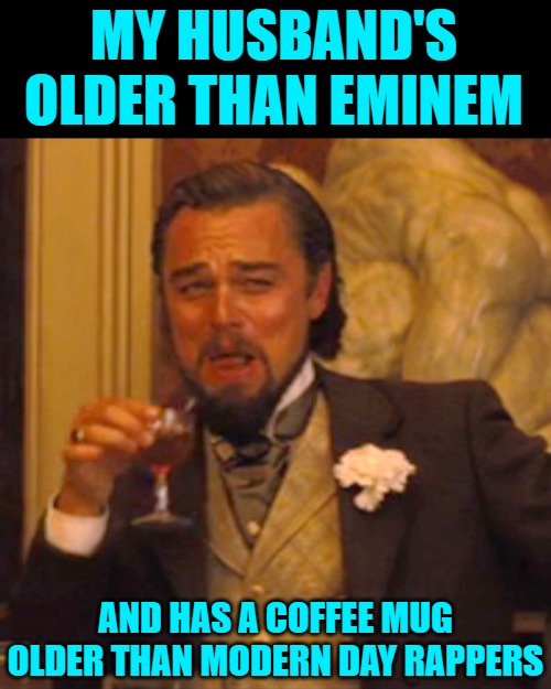 Laughing Leo Meme | MY HUSBAND'S OLDER THAN EMINEM AND HAS A COFFEE MUG OLDER THAN MODERN DAY RAPPERS | image tagged in memes,laughing leo | made w/ Imgflip meme maker