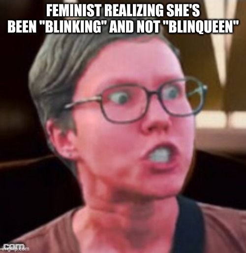 Angry feminist red | FEMINIST REALIZING SHE'S BEEN "BLINKING" AND NOT "BLINQUEEN" | image tagged in angry feminist red | made w/ Imgflip meme maker