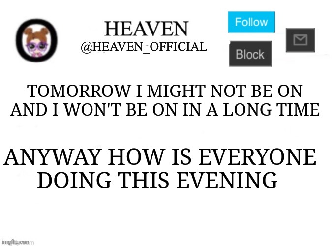Piano is very sleepy | TOMORROW I MIGHT NOT BE ON AND I WON'T BE ON IN A LONG TIME; ANYWAY HOW IS EVERYONE DOING THIS EVENING | image tagged in heaven s template | made w/ Imgflip meme maker