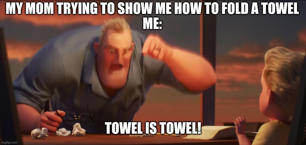 math is math | MY MOM TRYING TO SHOW ME HOW TO FOLD A TOWEL

ME:; TOWEL IS TOWEL! | image tagged in math is math | made w/ Imgflip meme maker