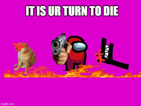 Ur turn to die | IT IS UR TURN TO DIE | image tagged in die,dead cheems,dead f,amongus,memes | made w/ Imgflip meme maker
