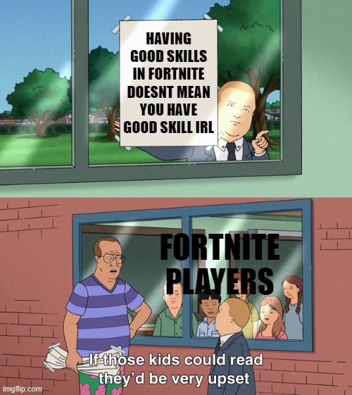 Fortnite sucks. | HAVING GOOD SKILLS IN FORTNITE DOESNT MEAN YOU HAVE GOOD SKILL IRL; FORTNITE PLAYERS | image tagged in if those kids could read they'd be very upset,fortnite | made w/ Imgflip meme maker