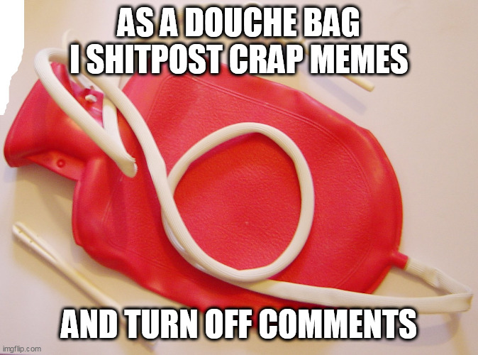 Douche Bag | AS A DOUCHE BAG I SHITPOST CRAP MEMES; AND TURN OFF COMMENTS | image tagged in douche bag | made w/ Imgflip meme maker