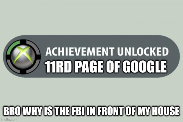 aauuauuauauau | 11RD PAGE OF GOOGLE; BRO WHY IS THE FBI IN FRONT OF MY HOUSE | image tagged in achievement unlocked | made w/ Imgflip meme maker